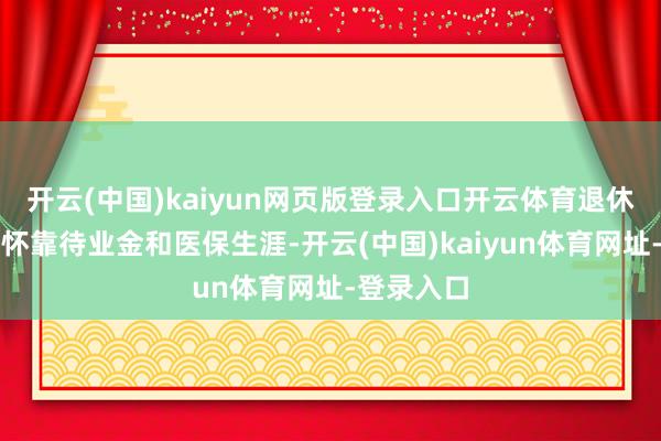 开云(中国)kaiyun网页版登录入口开云体育退休后能否释怀靠待业金和医保生涯-开云(中国)kaiyun体育网址-登录入口