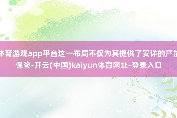 体育游戏app平台这一布局不仅为其提供了安详的产能保险-开云(中国)kaiyun体育网址-登录入口
