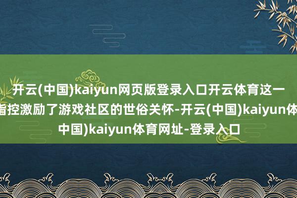 开云(中国)kaiyun网页版登录入口开云体育这一略显卓绝的侵权指控激励了游戏社区的世俗关怀-开云(中国)kaiyun体育网址-登录入口