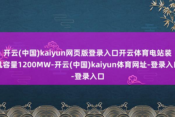 开云(中国)kaiyun网页版登录入口开云体育电站装机容量1200MW-开云(中国)kaiyun体育网址-登录入口
