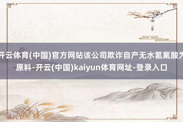 开云体育(中国)官方网站该公司欺诈自产无水氢氟酸为原料-开云(中国)kaiyun体育网址-登录入口