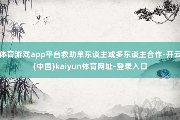体育游戏app平台救助单东谈主或多东谈主合作-开云(中国)kaiyun体育网址-登录入口