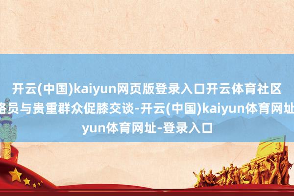 开云(中国)kaiyun网页版登录入口开云体育社区两委、网格员与贵重群众促膝交谈-开云(中国)kaiyun体育网址-登录入口