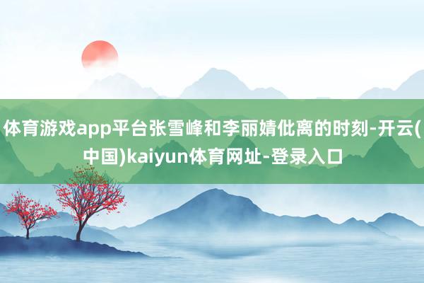 体育游戏app平台张雪峰和李丽婧仳离的时刻-开云(中国)kaiyun体育网址-登录入口