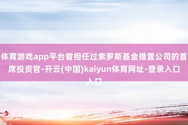 体育游戏app平台曾担任过索罗斯基金措置公司的首席投资官-开云(中国)kaiyun体育网址-登录入口