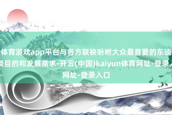 体育游戏app平台与各方联袂吩咐大众最首要的东谈主谈目的和发展需求-开云(中国)kaiyun体育网址-登录入口