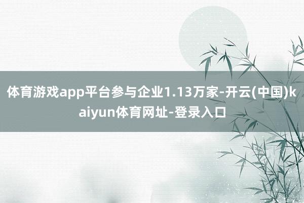 体育游戏app平台参与企业1.13万家-开云(中国)kaiyun体育网址-登录入口