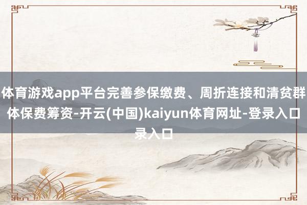 体育游戏app平台完善参保缴费、周折连接和清贫群体保费筹资-开云(中国)kaiyun体育网址-登录入口