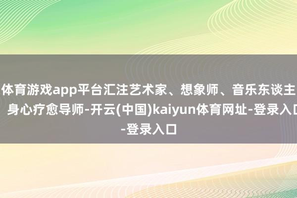 体育游戏app平台汇注艺术家、想象师、音乐东谈主、身心疗愈导师-开云(中国)kaiyun体育网址-登录入口