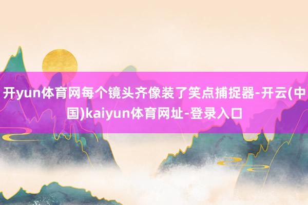 开yun体育网每个镜头齐像装了笑点捕捉器-开云(中国)kaiyun体育网址-登录入口