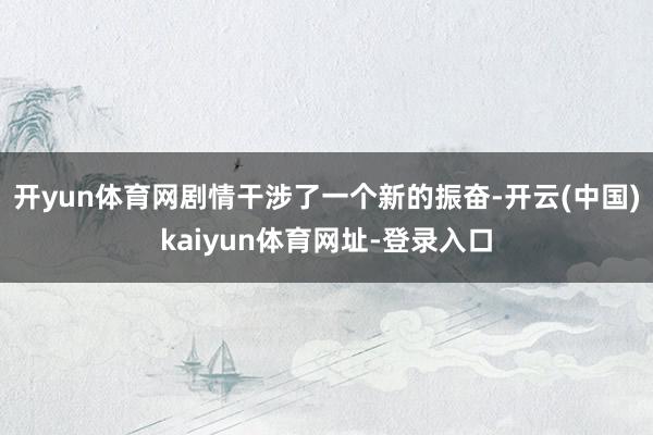 开yun体育网剧情干涉了一个新的振奋-开云(中国)kaiyun体育网址-登录入口