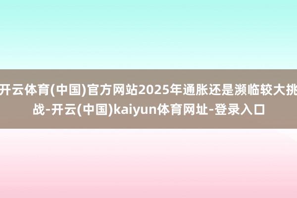 开云体育(中国)官方网站2025年通胀还是濒临较大挑战-开云(中国)kaiyun体育网址-登录入口
