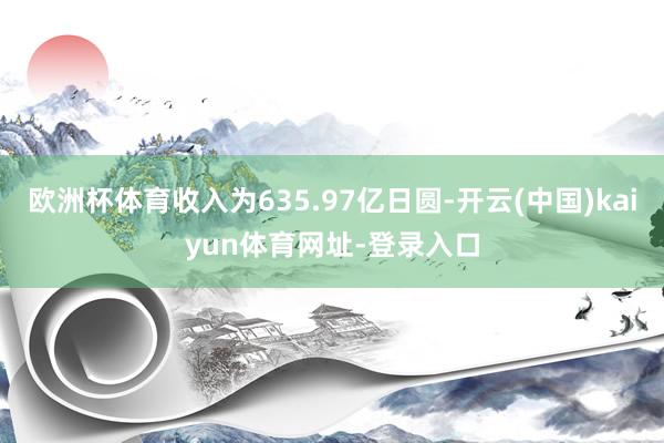 欧洲杯体育收入为635.97亿日圆-开云(中国)kaiyun体育网址-登录入口
