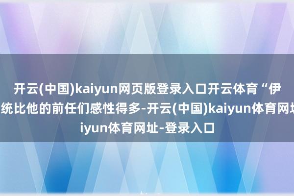 开云(中国)kaiyun网页版登录入口开云体育“伊朗新政权总统比他的前任们感性得多-开云(中国)kaiyun体育网址-登录入口