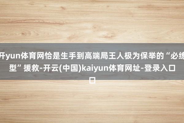 开yun体育网恰是生手到高端局王人极为保举的“必练型”援救-开云(中国)kaiyun体育网址-登录入口