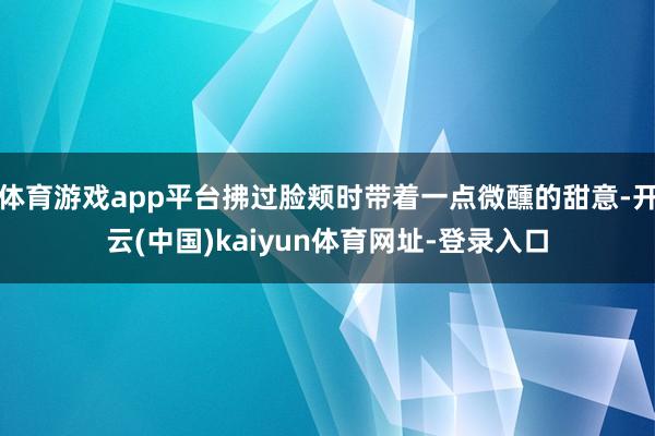 体育游戏app平台拂过脸颊时带着一点微醺的甜意-开云(中国)kaiyun体育网址-登录入口