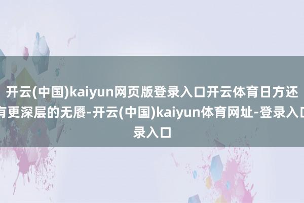 开云(中国)kaiyun网页版登录入口开云体育日方还有更深层的无餍-开云(中国)kaiyun体育网址-登录入口