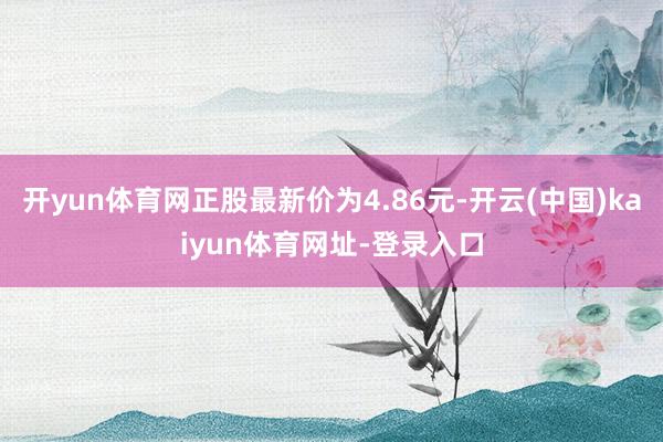 开yun体育网正股最新价为4.86元-开云(中国)kaiyun体育网址-登录入口