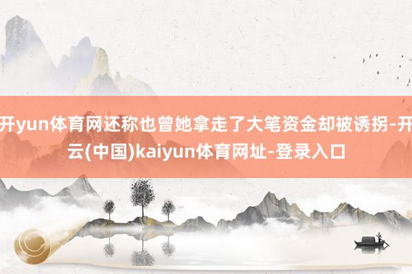 开yun体育网还称也曾她拿走了大笔资金却被诱拐-开云(中国)kaiyun体育网址-登录入口