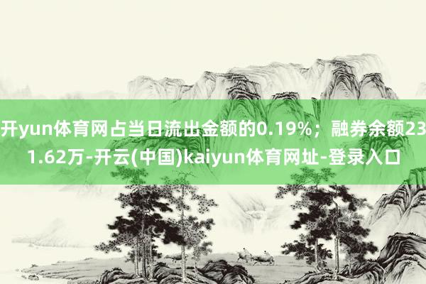 开yun体育网占当日流出金额的0.19%；融券余额231.62万-开云(中国)kaiyun体育网址-登录入口