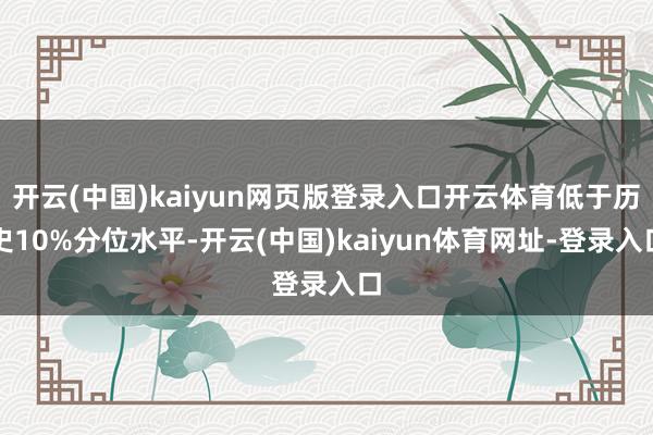 开云(中国)kaiyun网页版登录入口开云体育低于历史10%分位水平-开云(中国)kaiyun体育网址-登录入口