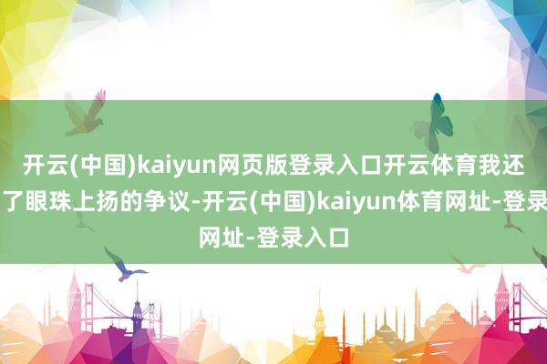 开云(中国)kaiyun网页版登录入口开云体育我还说起了眼珠上扬的争议-开云(中国)kaiyun体育网址-登录入口