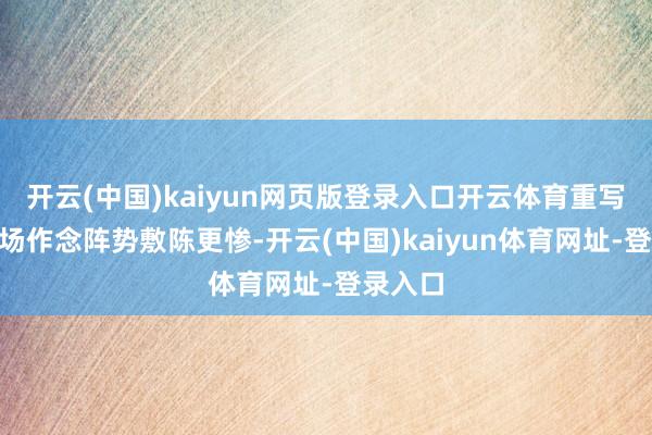 开云(中国)kaiyun网页版登录入口开云体育重写！”职场作念阵势敷陈更惨-开云(中国)kaiyun体育网址-登录入口
