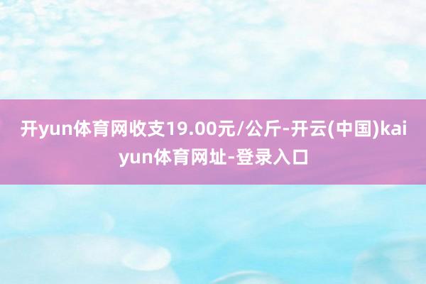 开yun体育网收支19.00元/公斤-开云(中国)kaiyun体育网址-登录入口