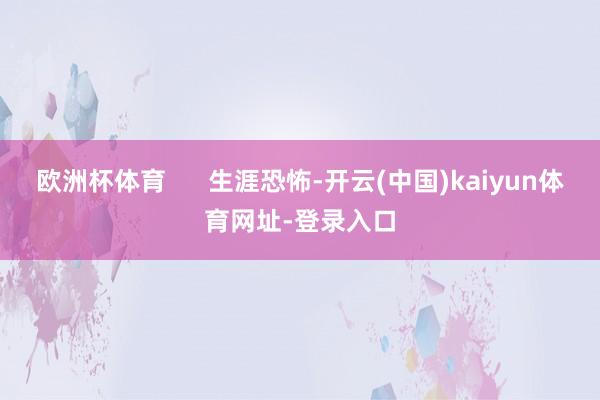 欧洲杯体育 生涯恐怖-开云(中国)kaiyun体育网址-登录入口
