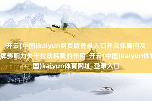 开云(中国)kaiyun网页版登录入口开云体育问及提高耗费品的品牌影响力关于拉动耗费的作用-开云(中国)kaiyun体育网址-登录入口