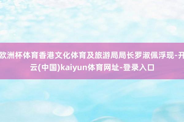 欧洲杯体育香港文化体育及旅游局局长罗淑佩浮现-开云(中国)kaiyun体育网址-登录入口
