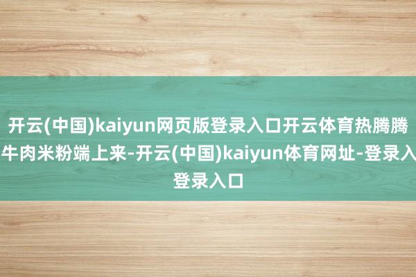 开云(中国)kaiyun网页版登录入口开云体育热腾腾的牛肉米粉端上来-开云(中国)kaiyun体育网址-登录入口