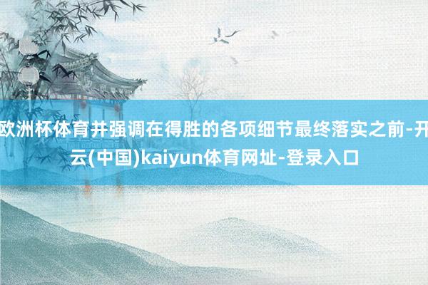 欧洲杯体育并强调在得胜的各项细节最终落实之前-开云(中国)kaiyun体育网址-登录入口