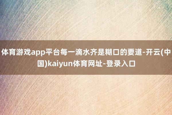 体育游戏app平台每一滴水齐是糊口的要道-开云(中国)kaiyun体育网址-登录入口