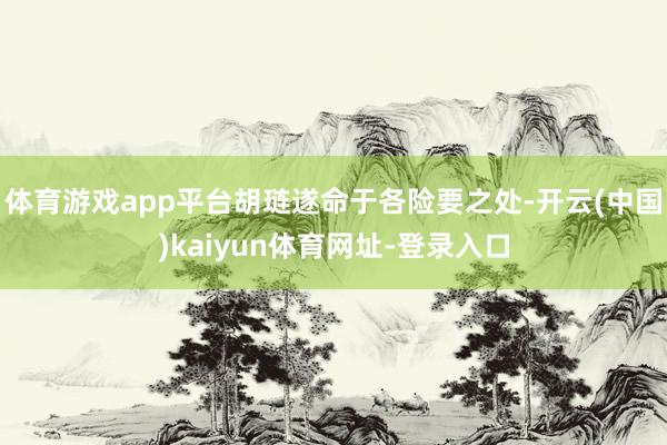 体育游戏app平台胡琏遂命于各险要之处-开云(中国)kaiyun体育网址-登录入口