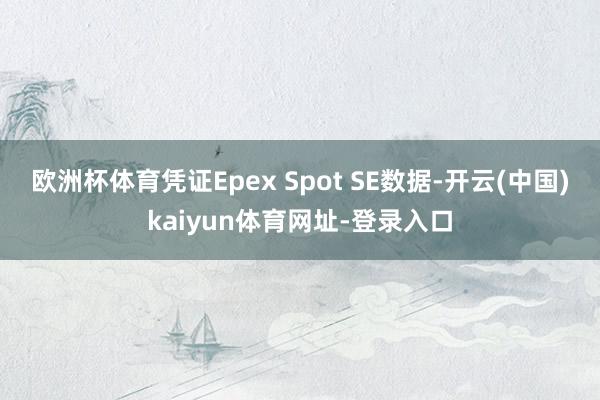 欧洲杯体育　　凭证Epex Spot SE数据-开云(中国)kaiyun体育网址-登录入口
