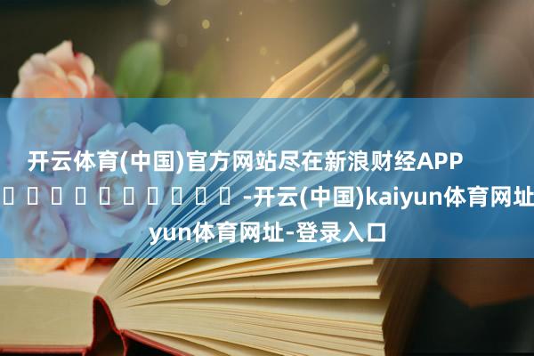 开云体育(中国)官方网站尽在新浪财经APP            													-开云(中国)kaiyun体育网址-登录入口