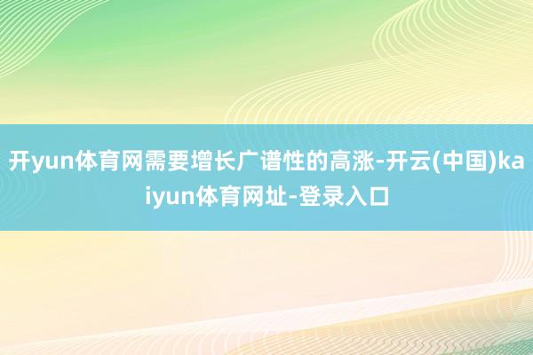 开yun体育网需要增长广谱性的高涨-开云(中国)kaiyun体育网址-登录入口