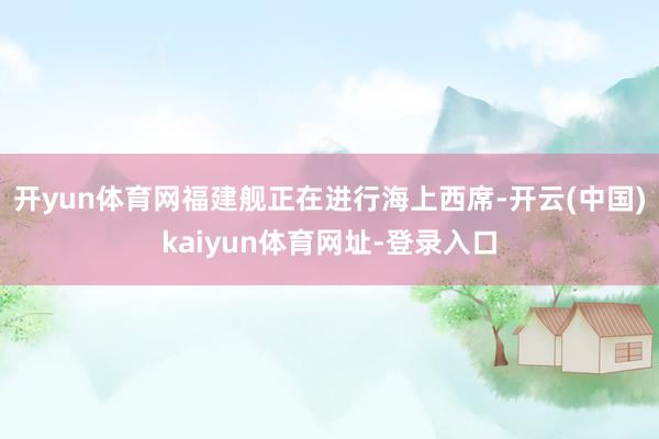 开yun体育网福建舰正在进行海上西席-开云(中国)kaiyun体育网址-登录入口