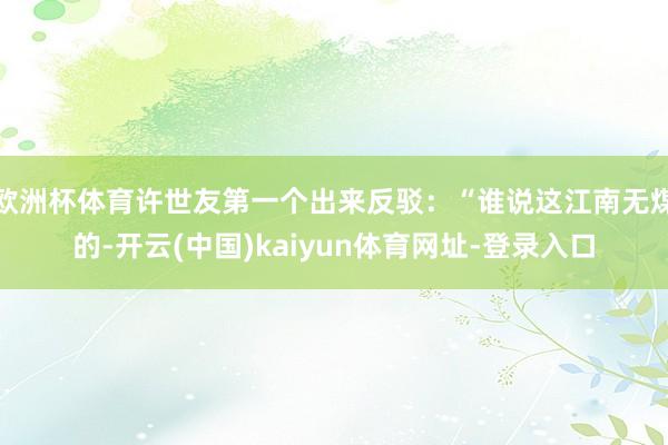 欧洲杯体育许世友第一个出来反驳：“谁说这江南无煤的-开云(中国)kaiyun体育网址-登录入口