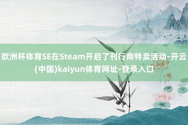 欧洲杯体育SE在Steam开启了刊行商特卖活动-开云(中国)kaiyun体育网址-登录入口