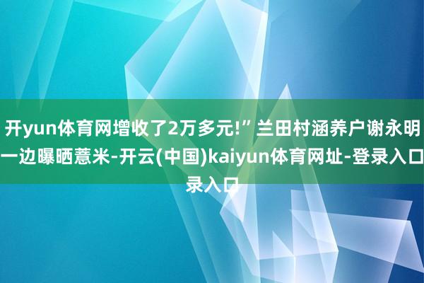 开yun体育网增收了2万多元!”兰田村涵养户谢永明一边曝晒薏米-开云(中国)kaiyun体育网址-登录入口