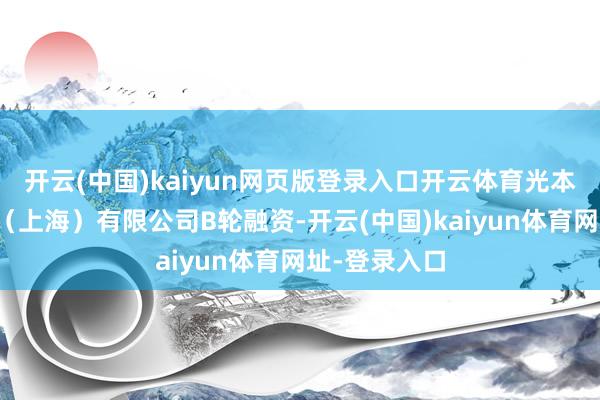 开云(中国)kaiyun网页版登录入口开云体育光本位智能科技（上海）有限公司B轮融资-开云(中国)kaiyun体育网址-登录入口