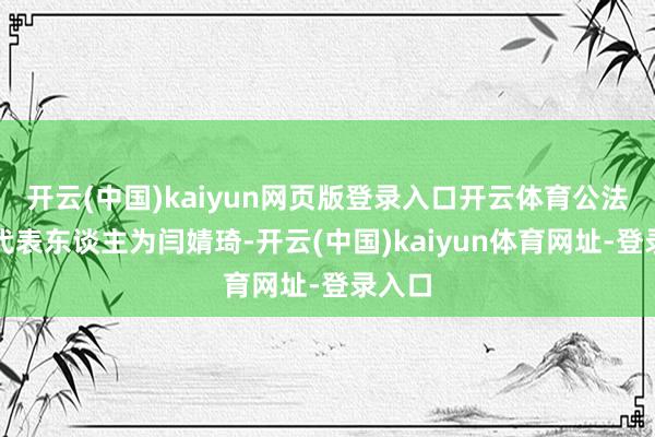 开云(中国)kaiyun网页版登录入口开云体育公法则定代表东谈主为闫婧琦-开云(中国)kaiyun体育网址-登录入口