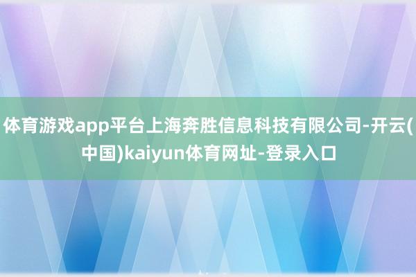 体育游戏app平台上海奔胜信息科技有限公司-开云(中国)kaiyun体育网址-登录入口