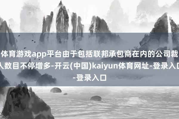体育游戏app平台由于包括联邦承包商在内的公司裁人数目不停增多-开云(中国)kaiyun体育网址-登录入口
