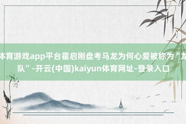 体育游戏app平台霍启刚盘考马龙为何心爱被称为“龙队”-开云(中国)kaiyun体育网址-登录入口