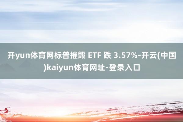 开yun体育网标普摧毁 ETF 跌 3.57%-开云(中国)kaiyun体育网址-登录入口