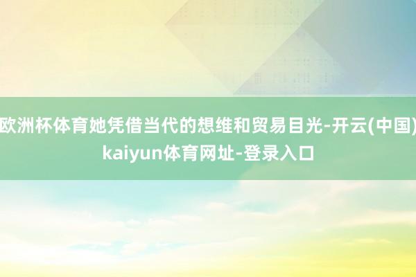 欧洲杯体育她凭借当代的想维和贸易目光-开云(中国)kaiyun体育网址-登录入口