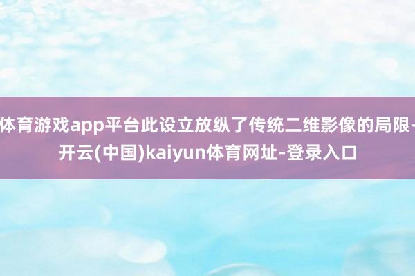 体育游戏app平台此设立放纵了传统二维影像的局限-开云(中国)kaiyun体育网址-登录入口